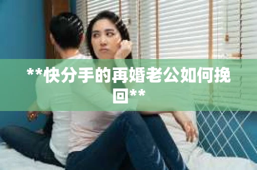 **快分手的再婚老公如何挽回**