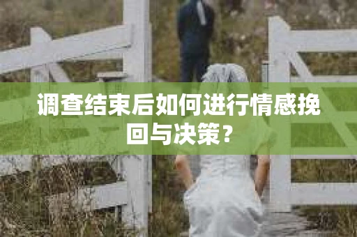 调查结束后如何进行情感挽回与决策？