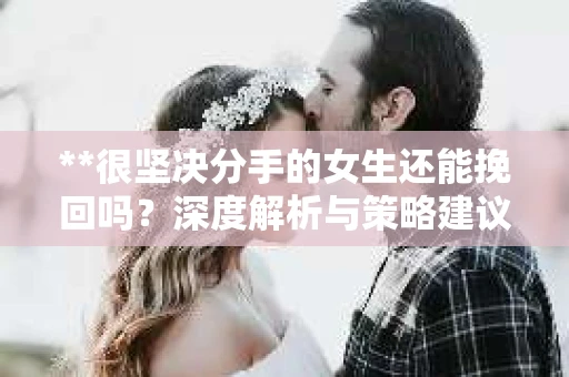 **很坚决分手的女生还能挽回吗？深度解析与策略建议**