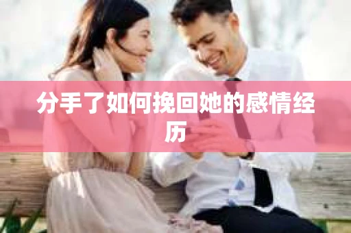 分手了如何挽回她的感情经历
