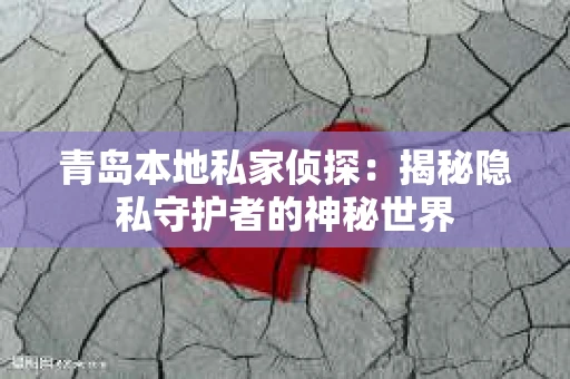 青岛本地私家侦探：揭秘隐私守护者的神秘世界