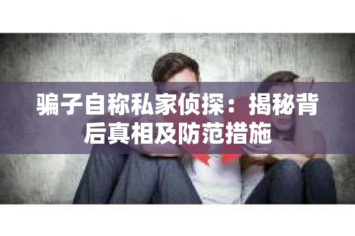 骗子自称私家侦探：揭秘背后真相及防范措施