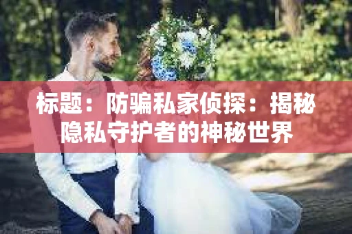 标题：防骗私家侦探：揭秘隐私守护者的神秘世界