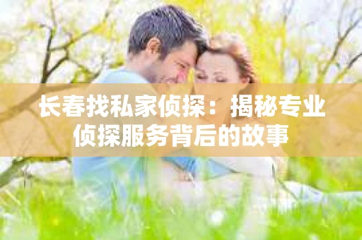 长春找私家侦探：揭秘专业侦探服务背后的故事