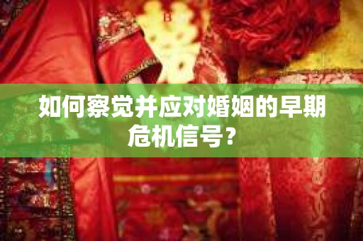 如何察觉并应对婚姻的早期危机信号？