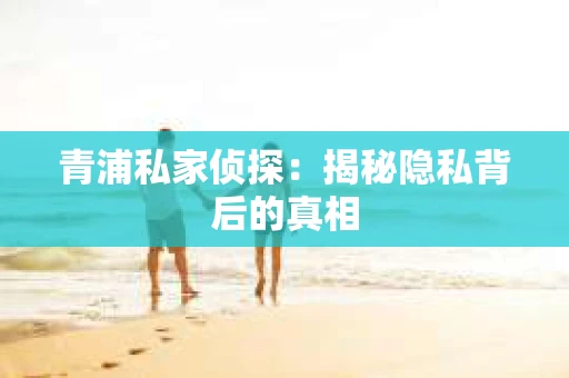 青浦私家侦探：揭秘隐私背后的真相