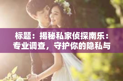 标题：揭秘私家侦探南乐：专业调查，守护你的隐私与权益