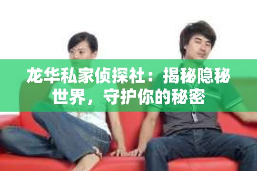 龙华私家侦探社：揭秘隐秘世界，守护你的秘密