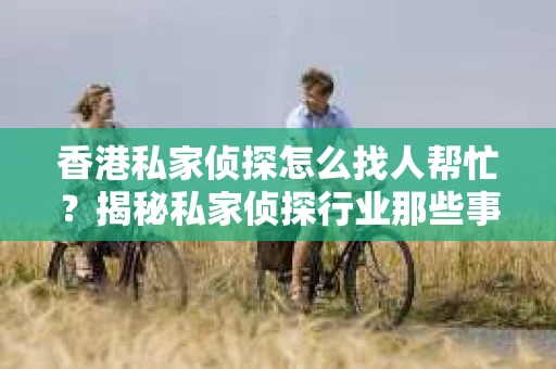 香港私家侦探怎么找人帮忙？揭秘私家侦探行业那些事儿