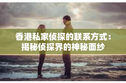 香港私家侦探的联系方式：揭秘侦探界的神秘面纱