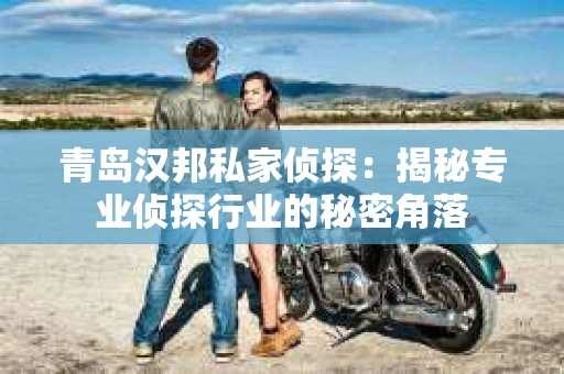 青岛汉邦私家侦探：揭秘专业侦探行业的秘密角落