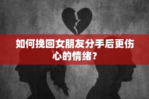 如何挽回女朋友分手后更伤心的情绪？