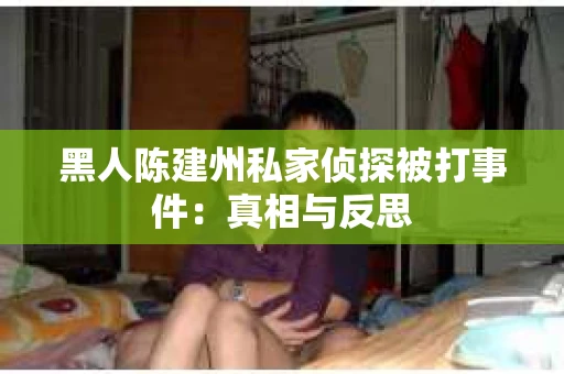 黑人陈建州私家侦探被打事件：真相与反思