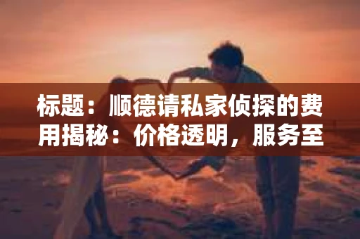 标题：顺德请私家侦探的费用揭秘：价格透明，服务至上