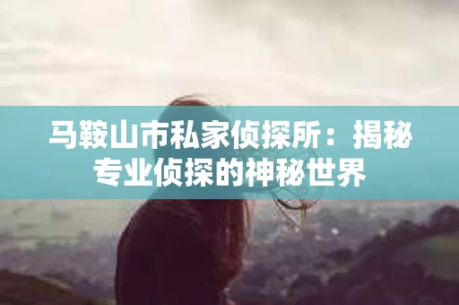 马鞍山市私家侦探所：揭秘专业侦探的神秘世界