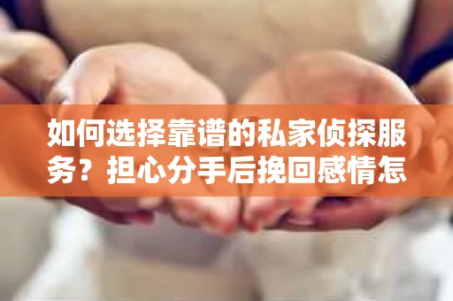 如何选择靠谱的私家侦探服务？担心分手后挽回感情怎么办？