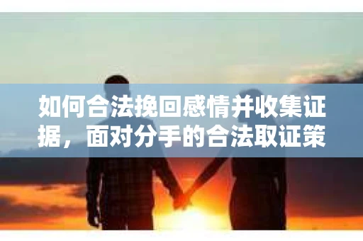 如何合法挽回感情并收集证据，面对分手的合法取证策略