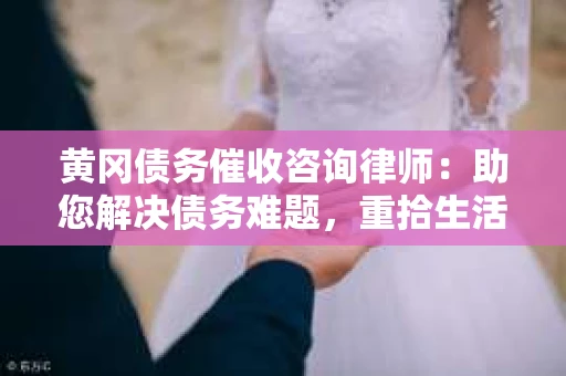 黄冈债务催收咨询律师：助您解决债务难题，重拾生活信心