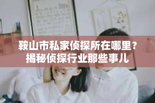 鞍山市私家侦探所在哪里？揭秘侦探行业那些事儿