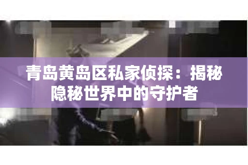 青岛黄岛区私家侦探：揭秘隐秘世界中的守护者