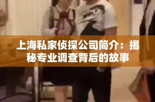 上海私家侦探公司简介：揭秘专业调查背后的故事