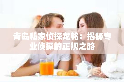 青岛私家侦探龙铭：揭秘专业侦探的正规之路