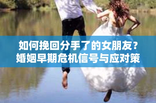 如何挽回分手了的女朋友？婚姻早期危机信号与应对策略