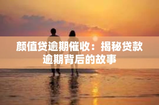 颜值贷逾期催收：揭秘贷款逾期背后的故事