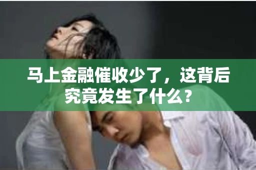 马上金融催收少了，这背后究竟发生了什么？