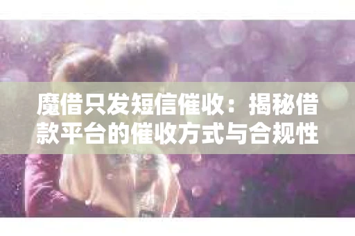 魔借只发短信催收：揭秘借款平台的催收方式与合规性