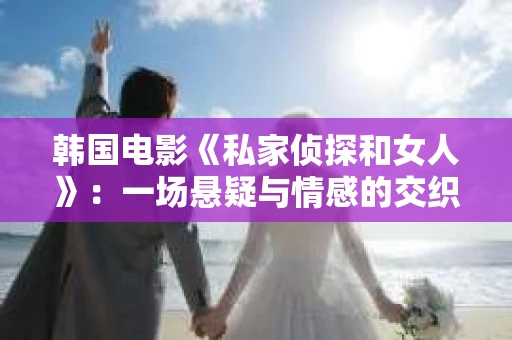 韩国电影《私家侦探和女人》：一场悬疑与情感的交织之旅