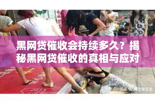 黑网贷催收会持续多久？揭秘黑网贷催收的真相与应对策略