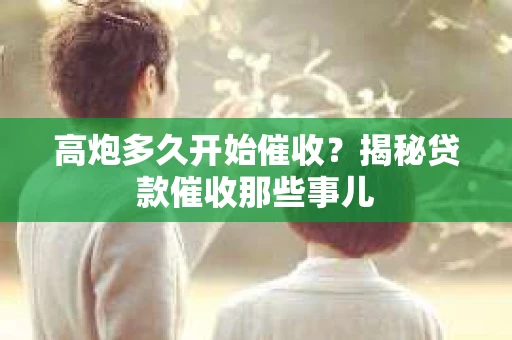 高炮多久开始催收？揭秘贷款催收那些事儿