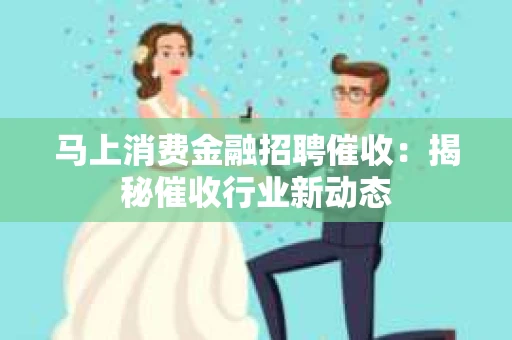 马上消费金融招聘催收：揭秘催收行业新动态