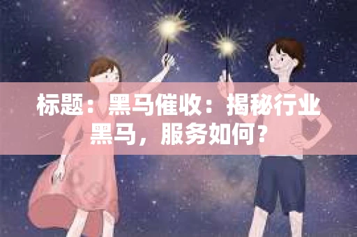 标题：黑马催收：揭秘行业黑马，服务如何？