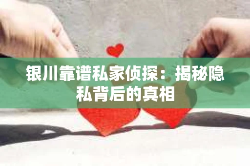 银川靠谱私家侦探：揭秘隐私背后的真相