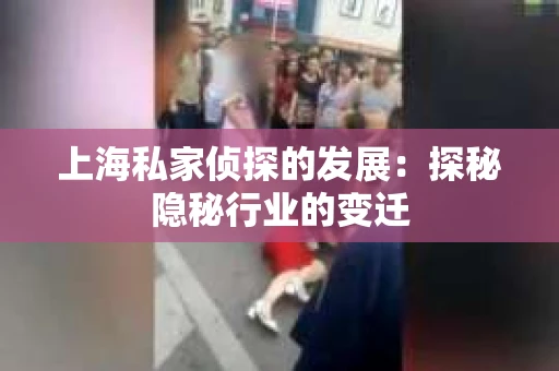 上海私家侦探的发展：探秘隐秘行业的变迁