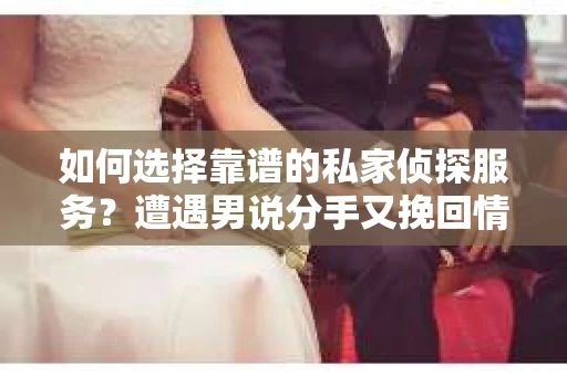 如何选择靠谱的私家侦探服务?遭遇男说分手又挽回情况怎么办? 如何选择靠谱的私家侦探服务?遭遇男说分手又挽回情况怎么办?