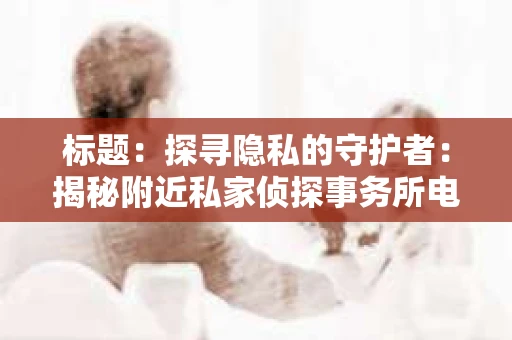 标题：探寻隐私的守护者：揭秘附近私家侦探事务所电话