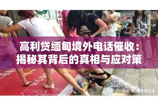 高利贷缅甸境外电话催收：揭秘其背后的真相与应对策略