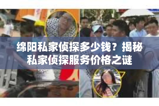 绵阳私家侦探多少钱？揭秘私家侦探服务价格之谜
