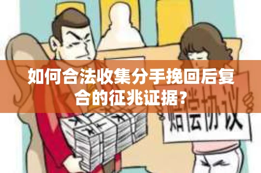 如何合法收集分手挽回后复合的征兆证据? 如何合法收集分手挽回后复合的征兆证据?