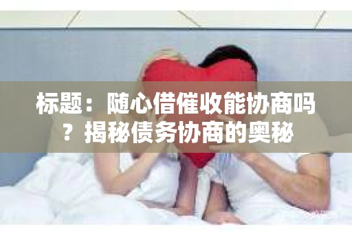 标题：随心借催收能协商吗？揭秘债务协商的奥秘