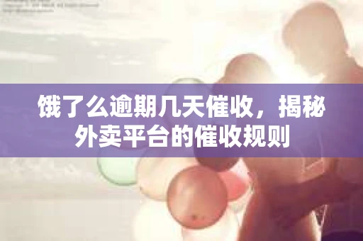 饿了么逾期几天催收，揭秘外卖平台的催收规则