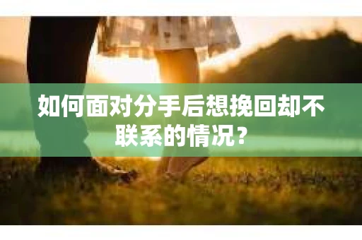 如何面对分手后想挽回却不联系的情况？