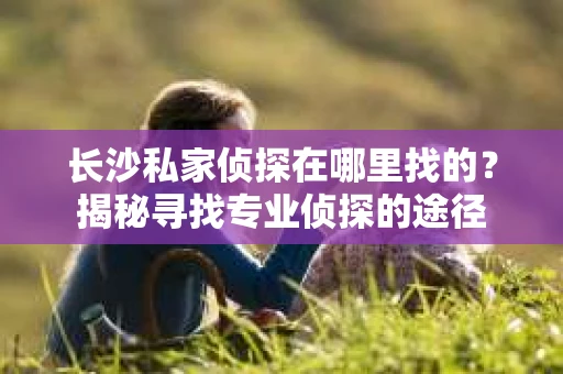 长沙私家侦探在哪里找的？揭秘寻找专业侦探的途径