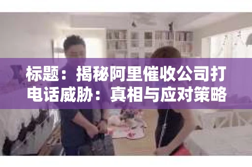 标题：揭秘阿里催收公司打电话威胁：真相与应对策略