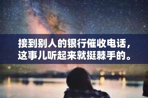 接到别人的银行催收电话，这事儿听起来就挺棘手的。我最近就遇到了这样的事情，所以想和大家聊聊这个话题。首先，你得明白，银行催收电话并不是什么新鲜事儿，但面对这样的电话，我们该如何应对呢？下面，我就从自己的经历出发，和大家分享一下我的看法。