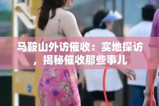 马鞍山外访催收：实地探访，揭秘催收那些事儿