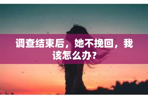 调查结束后，她不挽回，我该怎么办？